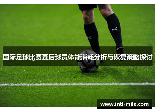 国际足球比赛赛后球员体能消耗分析与恢复策略探讨