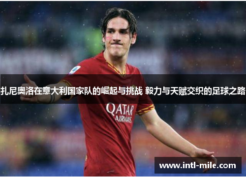 扎尼奥洛在意大利国家队的崛起与挑战 毅力与天赋交织的足球之路