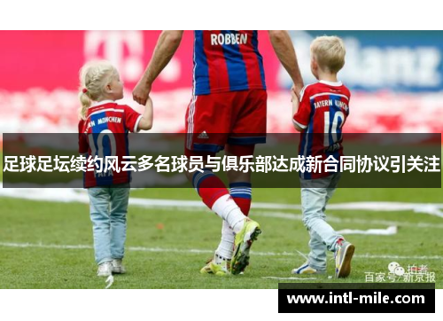 足球足坛续约风云多名球员与俱乐部达成新合同协议引关注