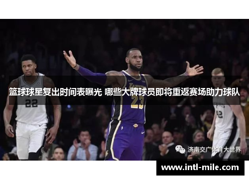 篮球球星复出时间表曝光 哪些大牌球员即将重返赛场助力球队
