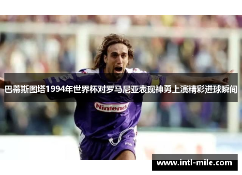巴蒂斯图塔1994年世界杯对罗马尼亚表现神勇上演精彩进球瞬间