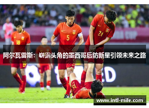 阿尔瓦雷斯：崭露头角的墨西哥后防新星引领未来之路