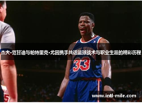 杰夫·范甘迪与帕特里克·尤因携手共话篮球战术与职业生涯的精彩历程