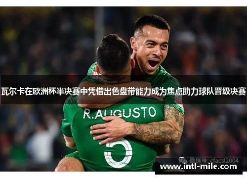 瓦尔卡在欧洲杯半决赛中凭借出色盘带能力成为焦点助力球队晋级决赛