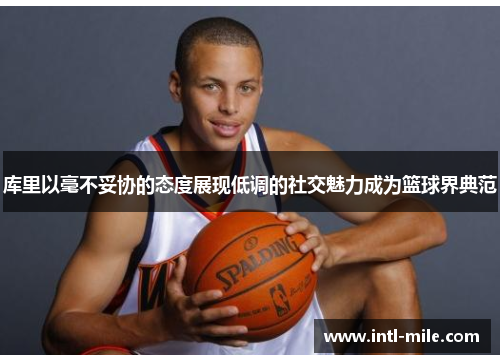 库里以毫不妥协的态度展现低调的社交魅力成为篮球界典范