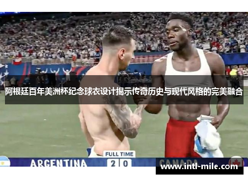 阿根廷百年美洲杯纪念球衣设计揭示传奇历史与现代风格的完美融合