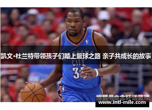 凯文·杜兰特带领孩子们踏上篮球之路 亲子共成长的故事