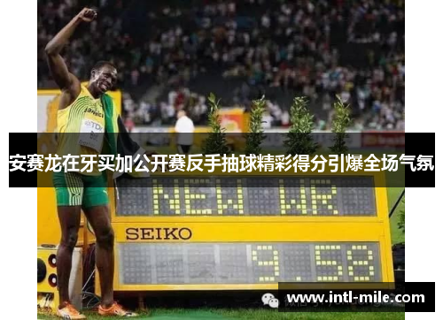 安赛龙在牙买加公开赛反手抽球精彩得分引爆全场气氛