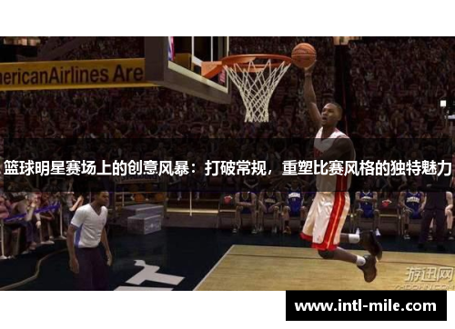 篮球明星赛场上的创意风暴：打破常规，重塑比赛风格的独特魅力
