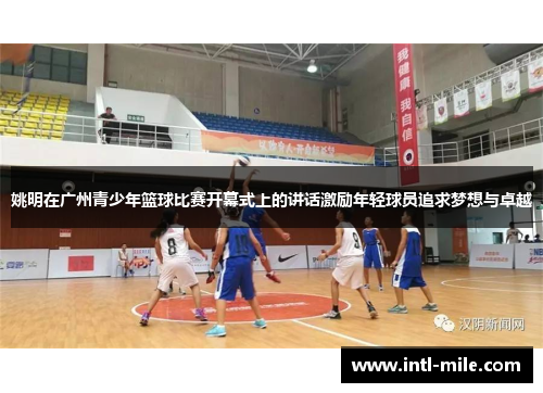 姚明在广州青少年篮球比赛开幕式上的讲话激励年轻球员追求梦想与卓越