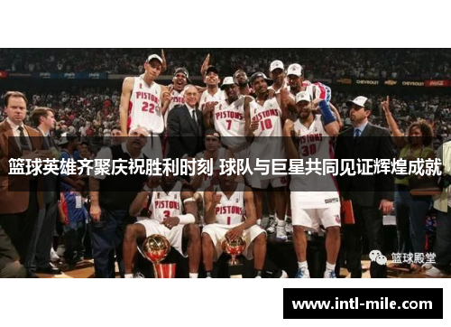 篮球英雄齐聚庆祝胜利时刻 球队与巨星共同见证辉煌成就