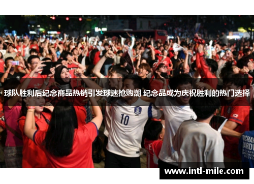 球队胜利后纪念商品热销引发球迷抢购潮 纪念品成为庆祝胜利的热门选择