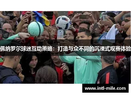 佩纳罗尔球迷互动策略：打造与众不同的沉浸式观赛体验