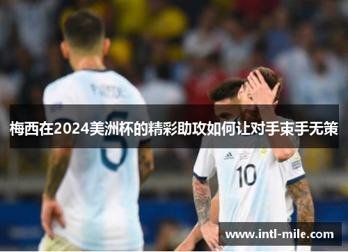 梅西在2024美洲杯的精彩助攻如何让对手束手无策