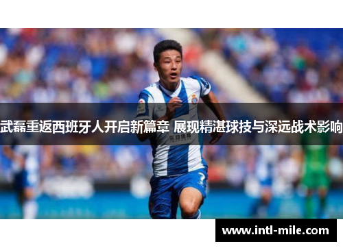 武磊重返西班牙人开启新篇章 展现精湛球技与深远战术影响
