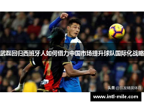 武磊回归西班牙人如何借力中国市场提升球队国际化战略
