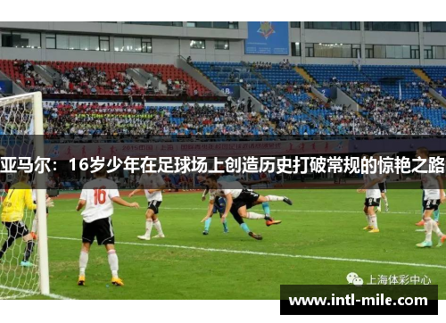 亚马尔：16岁少年在足球场上创造历史打破常规的惊艳之路