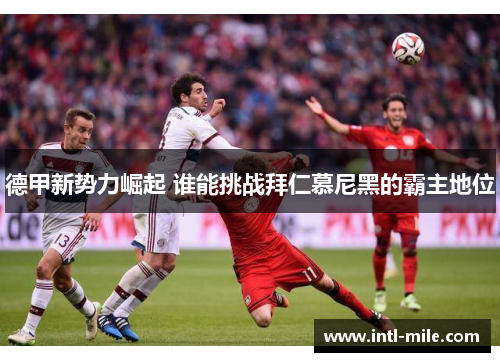 德甲新势力崛起 谁能挑战拜仁慕尼黑的霸主地位