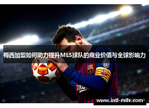 梅西加盟如何助力提升MLS球队的商业价值与全球影响力