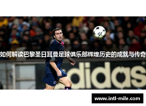 如何解读巴黎圣日耳曼足球俱乐部辉煌历史的成就与传奇
