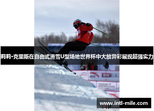 莉莉·克里斯在自由式滑雪U型场地世界杯中大放异彩展现超强实力