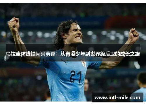 乌拉圭防线铁闸阿劳霍：从青涩少年到世界级后卫的成长之路
