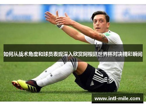如何从战术角度和球员表现深入欣赏阿根廷世界杯对决精彩瞬间