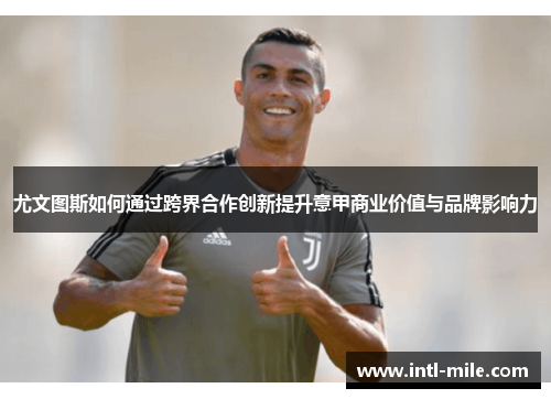尤文图斯如何通过跨界合作创新提升意甲商业价值与品牌影响力