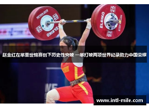 赵金红在举重世锦赛创下历史性突破 一举打破两项世界纪录助力中国荣耀