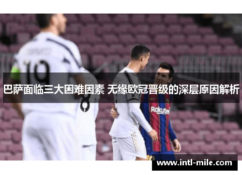 巴萨面临三大困难因素 无缘欧冠晋级的深层原因解析