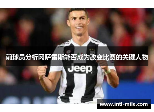 前球员分析冈萨雷斯能否成为改变比赛的关键人物