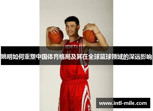 姚明如何重塑中国体育格局及其在全球篮球领域的深远影响