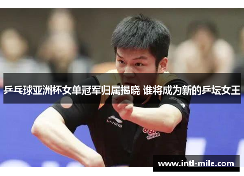 乒乓球亚洲杯女单冠军归属揭晓 谁将成为新的乒坛女王