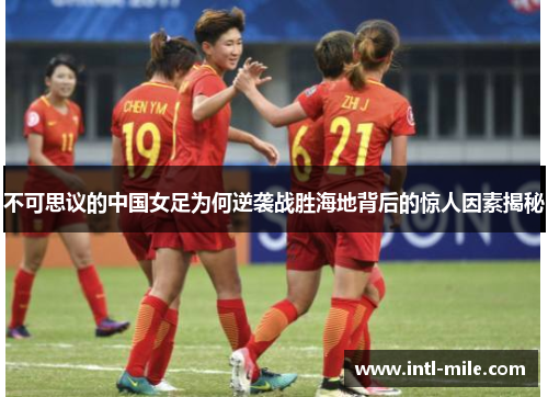 不可思议的中国女足为何逆袭战胜海地背后的惊人因素揭秘