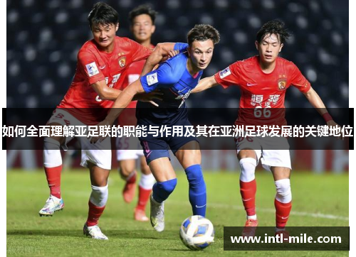 如何全面理解亚足联的职能与作用及其在亚洲足球发展的关键地位