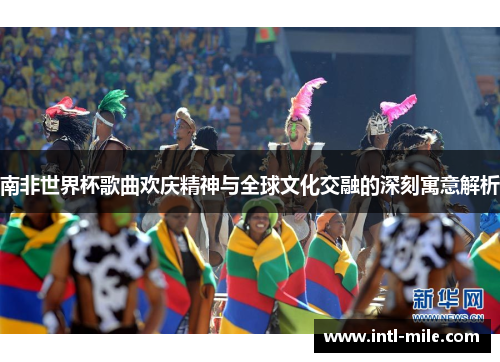 南非世界杯歌曲欢庆精神与全球文化交融的深刻寓意解析