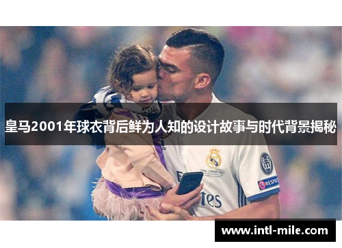 皇马2001年球衣背后鲜为人知的设计故事与时代背景揭秘