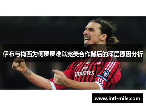 伊布与梅西为何屡屡难以完美合作背后的深层原因分析