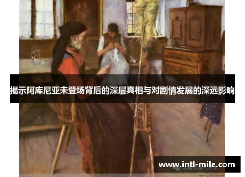 揭示阿库尼亚未登场背后的深层真相与对剧情发展的深远影响