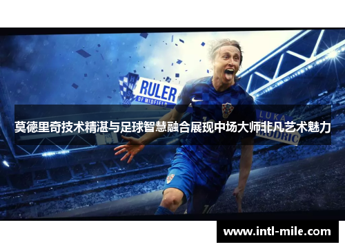 莫德里奇技术精湛与足球智慧融合展现中场大师非凡艺术魅力
