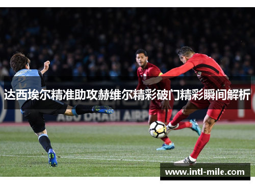 达西埃尔精准助攻赫维尔精彩破门精彩瞬间解析