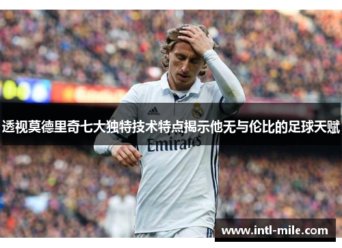 透视莫德里奇七大独特技术特点揭示他无与伦比的足球天赋