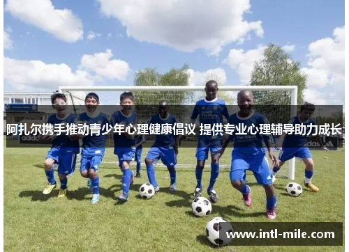 阿扎尔携手推动青少年心理健康倡议 提供专业心理辅导助力成长